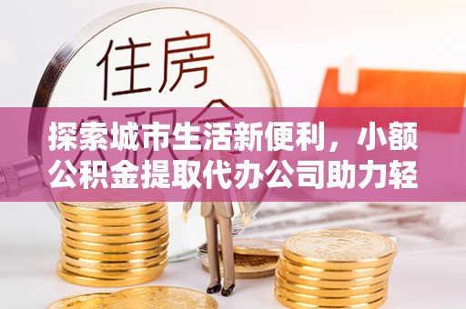 老河口探索城市生活新便利，小额公积金提取代办公司助力轻松理财