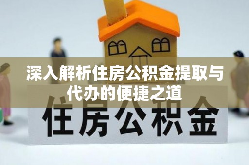 老河口深入解析住房公积金提取与代办的便捷之道