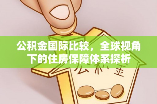 老河口公积金国际比较，全球视角下的住房保障体系探析