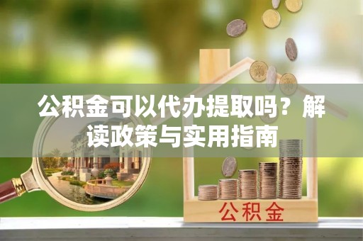 老河口公积金可以代办提取吗？解读政策与实用指南