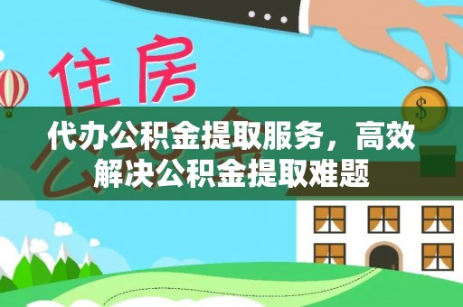 老河口代办公积金提取服务，高效解决公积金提取难题