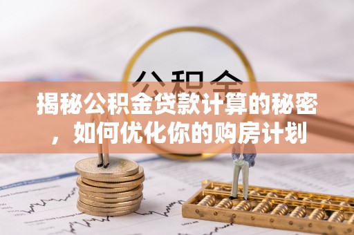 老河口揭秘公积金贷款计算的秘密，如何优化你的购房计划