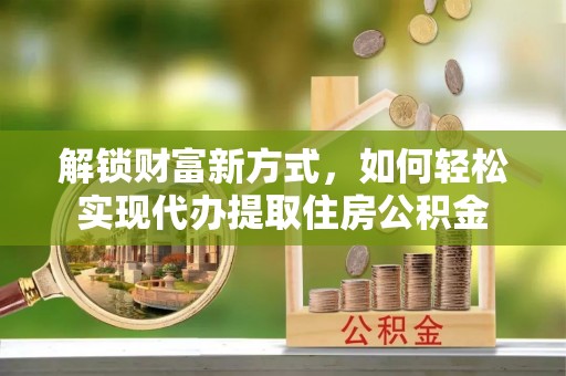 老河口解锁财富新方式，如何轻松实现代办提取住房公积金