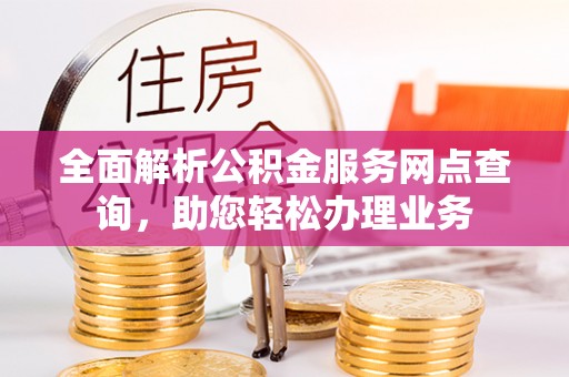 老河口全面解析公积金服务网点查询，助您轻松办理业务