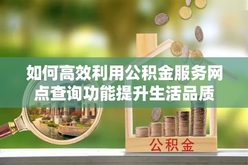 老河口如何高效利用公积金服务网点查询功能提升生活品质