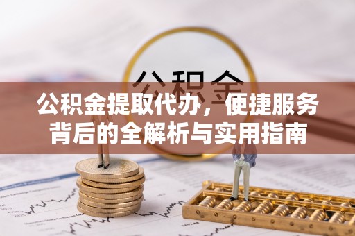老河口公积金提取代办，便捷服务背后的全解析与实用指南