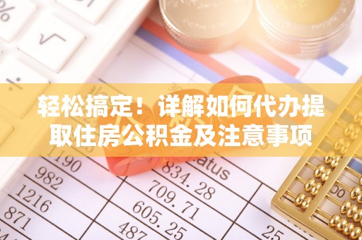 老河口轻松搞定！详解如何代办提取住房公积金及注意事项