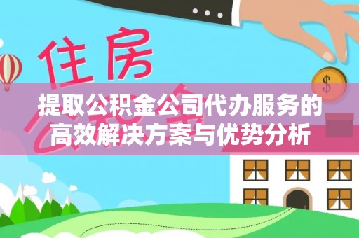 老河口提取公积金公司代办服务的高效解决方案与优势分析