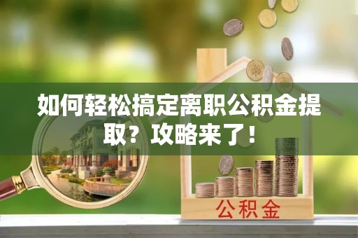 老河口如何轻松搞定离职公积金提取？攻略来了！