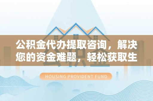 老河口公积金代办提取咨询，解决您的资金难题，轻松获取生活助力