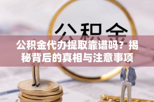 老河口公积金代办提取靠谱吗？揭秘背后的真相与注意事项