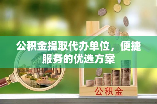 老河口公积金提取代办单位，便捷服务的优选方案