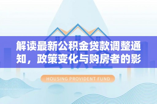 老河口解读最新公积金贷款调整通知，政策变化与购房者的影响