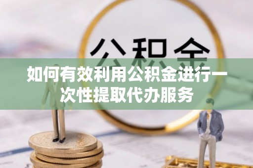 老河口如何有效利用公积金进行一次性提取代办服务