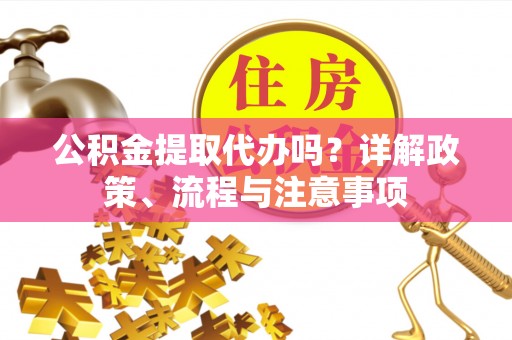 老河口公积金提取代办吗？详解政策、流程与注意事项
