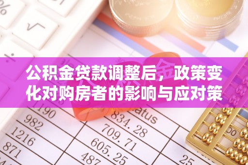 老河口公积金贷款调整后，政策变化对购房者的影响与应对策略