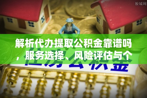 老河口解析代办提取公积金靠谱吗，服务选择、风险评估与个人权益保障