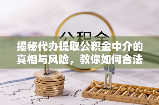 老河口揭秘代办提取公积金中介的真相与风险，教你如何合法合规操作