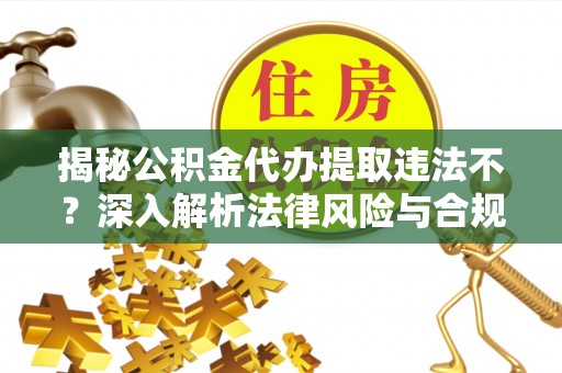 老河口揭秘公积金代办提取违法不？深入解析法律风险与合规途径