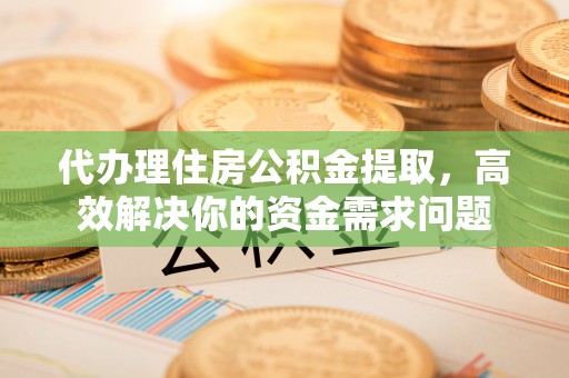 老河口代办理住房公积金提取，高效解决你的资金需求问题