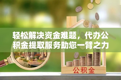 老河口轻松解决资金难题，代办公积金提取服务助您一臂之力