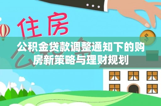 老河口公积金贷款调整通知下的购房新策略与理财规划