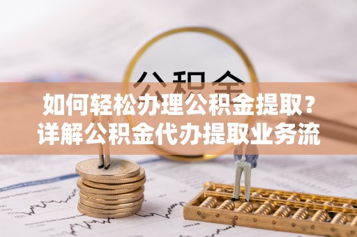 老河口如何轻松办理公积金提取？详解公积金代办提取业务流程与优势