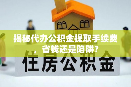 老河口揭秘代办公积金提取手续费，省钱还是陷阱？