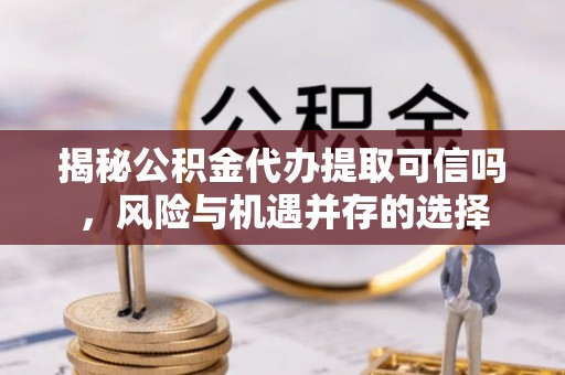 老河口揭秘公积金代办提取可信吗，风险与机遇并存的选择