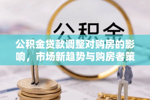 老河口公积金贷款调整对购房的影响，市场新趋势与购房者策略