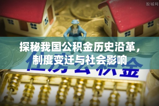 老河口探秘我国公积金历史沿革，制度变迁与社会影响