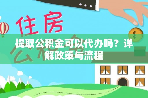 老河口提取公积金可以代办吗？详解政策与流程