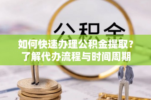 老河口如何快速办理公积金提取？了解代办流程与时间周期