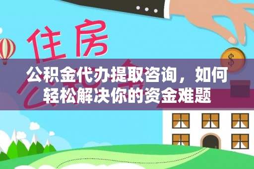 老河口公积金代办提取咨询，如何轻松解决你的资金难题