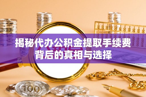 老河口揭秘代办公积金提取手续费背后的真相与选择