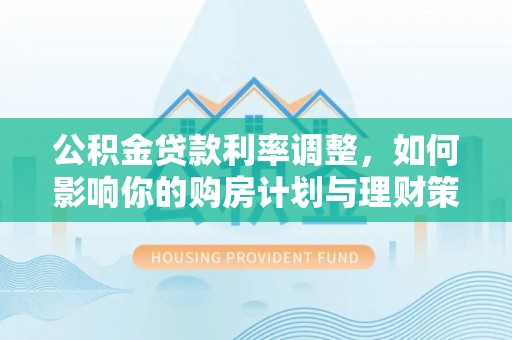 老河口公积金贷款利率调整，如何影响你的购房计划与理财策略