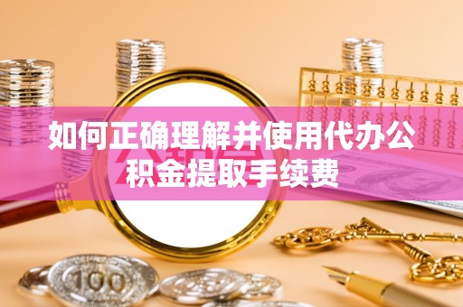 老河口如何正确理解并使用代办公积金提取手续费