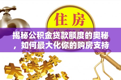 老河口揭秘公积金贷款额度的奥秘，如何最大化你的购房支持？