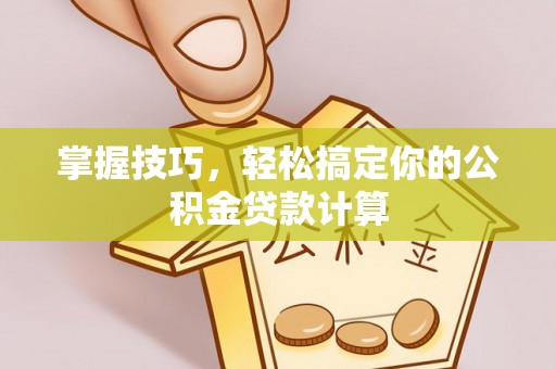 老河口掌握技巧，轻松搞定你的公积金贷款计算