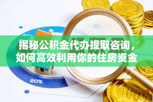 老河口揭秘公积金代办提取咨询，如何高效利用你的住房资金