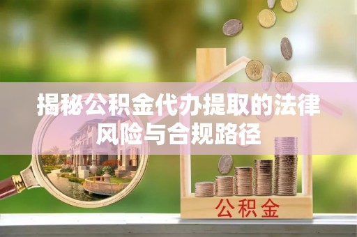 老河口揭秘公积金代办提取的法律风险与合规路径