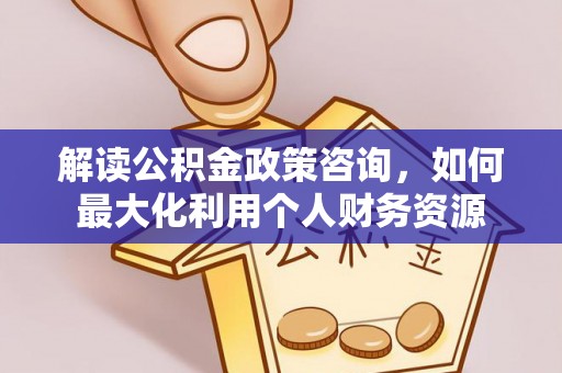 老河口解读公积金政策咨询，如何最大化利用个人财务资源