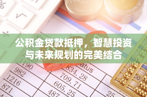 老河口公积金贷款抵押，智慧投资与未来规划的完美结合