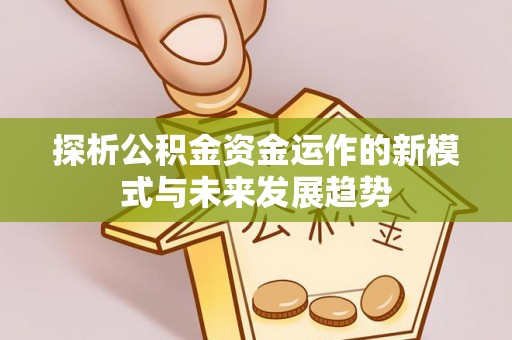 老河口探析公积金资金运作的新模式与未来发展趋势