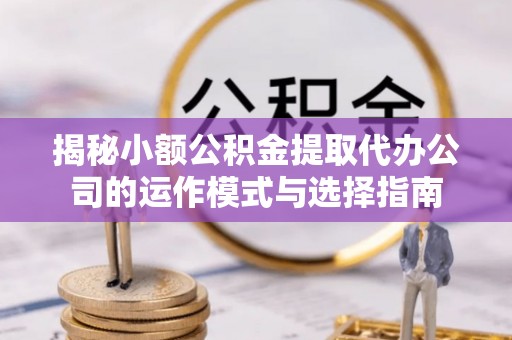 老河口揭秘小额公积金提取代办公司的运作模式与选择指南