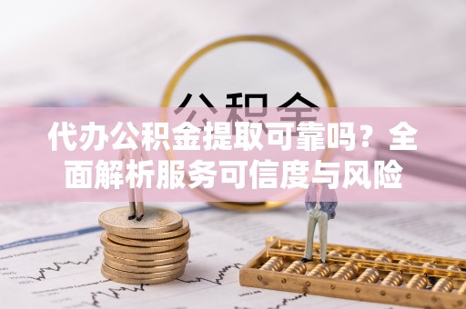 老河口代办公积金提取可靠吗？全面解析服务可信度与风险