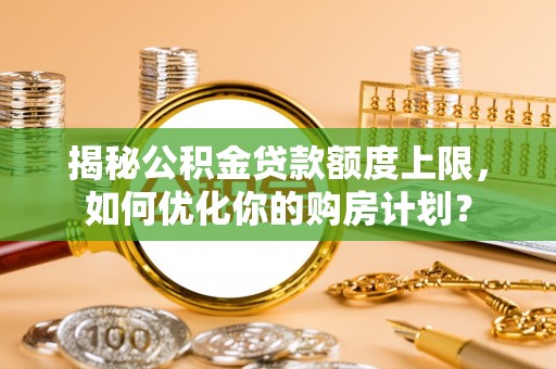 老河口揭秘公积金贷款额度上限，如何优化你的购房计划？