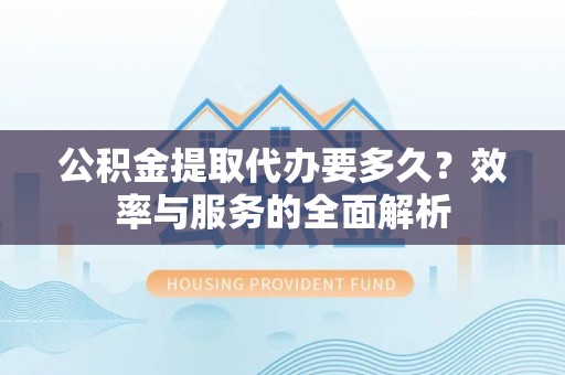 老河口公积金提取代办要多久？效率与服务的全面解析