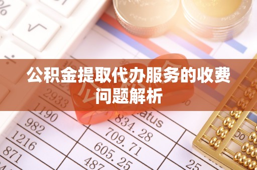 老河口公积金提取代办服务的收费问题解析