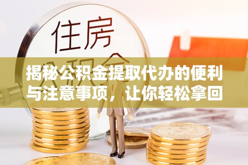老河口揭秘公积金提取代办的便利与注意事项，让你轻松拿回属于你的钱！